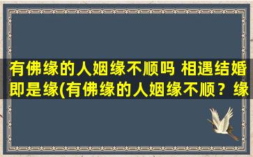 有佛缘的人姻缘不顺吗 相遇结婚即是缘(有佛缘的人姻缘不顺？缘起缘灭，婚姻*大揭秘！)